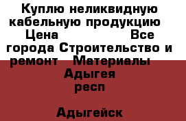 Куплю неликвидную кабельную продукцию › Цена ­ 1 900 000 - Все города Строительство и ремонт » Материалы   . Адыгея респ.,Адыгейск г.